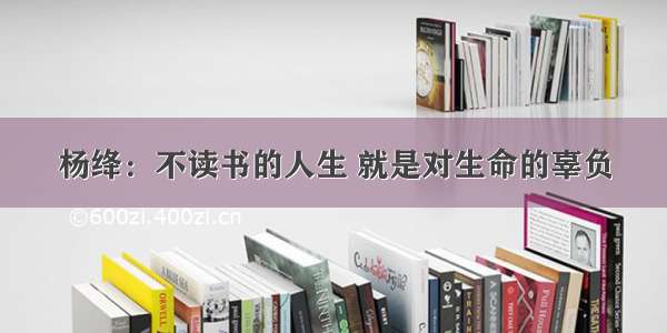 杨绛：不读书的人生 就是对生命的辜负