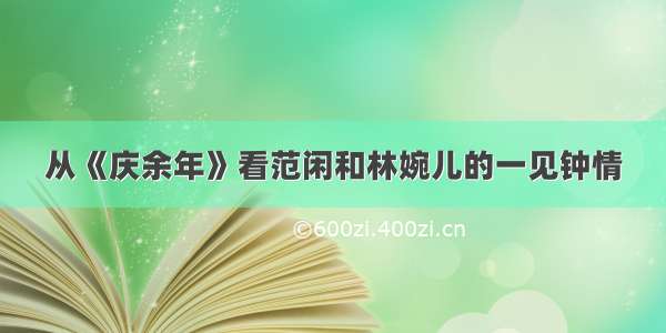 从《庆余年》看范闲和林婉儿的一见钟情