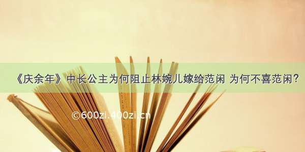 《庆余年》中长公主为何阻止林婉儿嫁给范闲 为何不喜范闲？