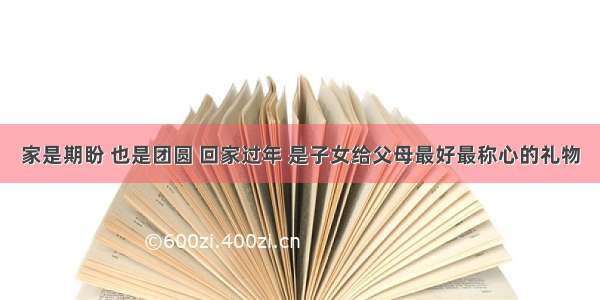 家是期盼 也是团圆 回家过年 是子女给父母最好最称心的礼物