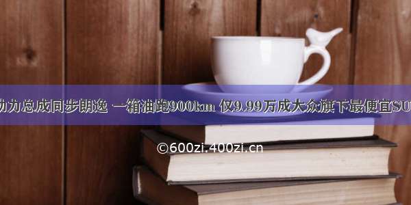 动力总成同步朗逸 一箱油跑900km 仅9.99万成大众旗下最便宜SUV