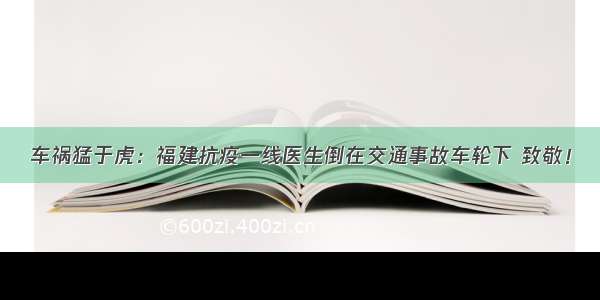 车祸猛于虎：福建抗疫一线医生倒在交通事故车轮下 致敬！