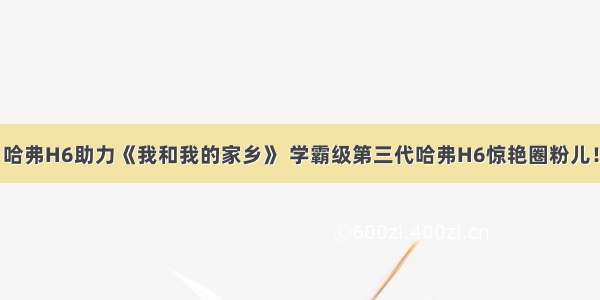 哈弗H6助力《我和我的家乡》 学霸级第三代哈弗H6惊艳圈粉儿！