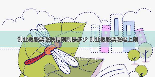 创业板股票涨跌幅限制是多少 创业板股票涨幅上限