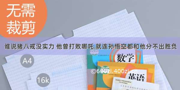 谁说猪八戒没实力 他曾打败哪吒 就连孙悟空都和他分不出胜负