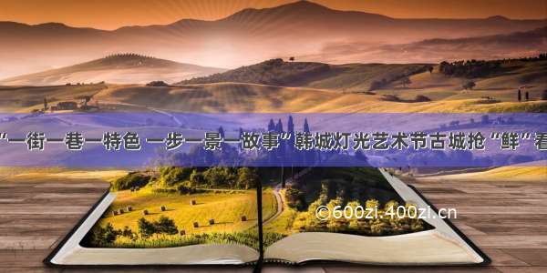 “一街一巷一特色 一步一景一故事”韩城灯光艺术节古城抢“鲜”看！