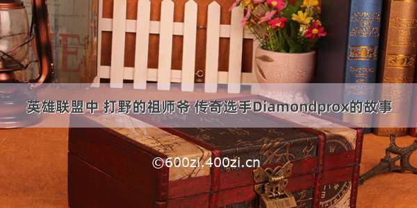 英雄联盟中 打野的祖师爷 传奇选手Diamondprox的故事