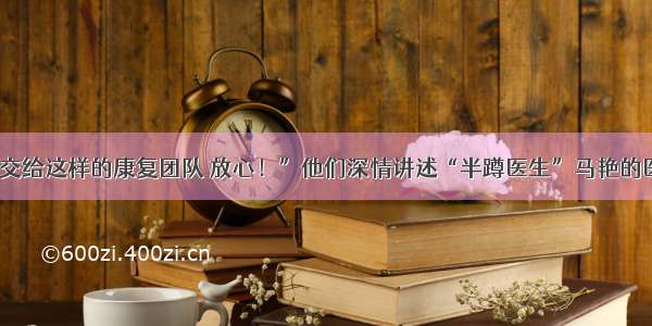 “病人交给这样的康复团队 放心！”他们深情讲述“半蹲医生”马艳的医者仁心