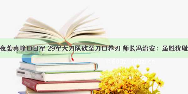 夜袭喜峰口日军 29军大刀队砍至刀口卷刃 师长冯治安：虽胜犹耻