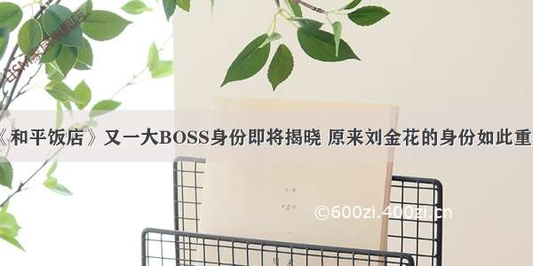 《和平饭店》又一大BOSS身份即将揭晓 原来刘金花的身份如此重要