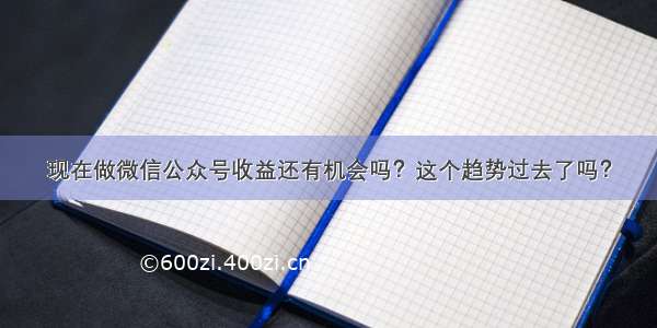 现在做微信公众号收益还有机会吗？这个趋势过去了吗？