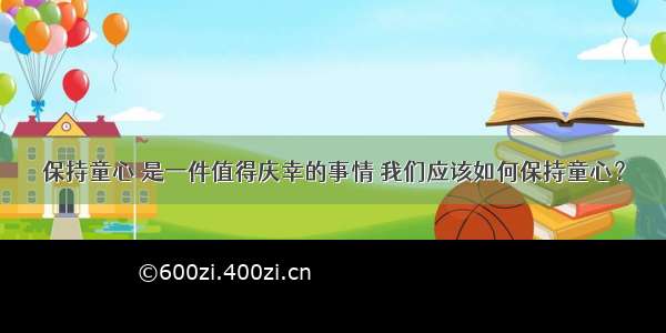 保持童心 是一件值得庆幸的事情 我们应该如何保持童心？