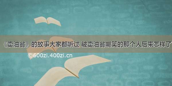 《卖油翁》的故事大家都听过 被卖油翁嘲笑的那个人后来怎样了？