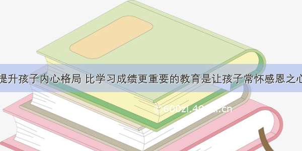 提升孩子内心格局 比学习成绩更重要的教育是让孩子常怀感恩之心