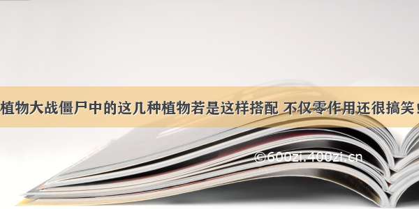 植物大战僵尸中的这几种植物若是这样搭配 不仅零作用还很搞笑！