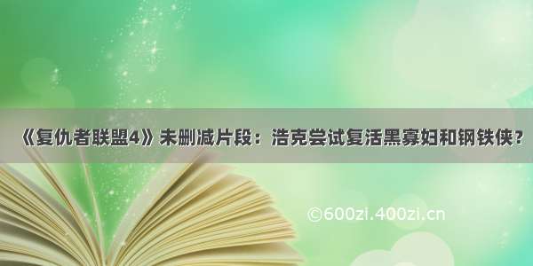 《复仇者联盟4》未删减片段：浩克尝试复活黑寡妇和钢铁侠？