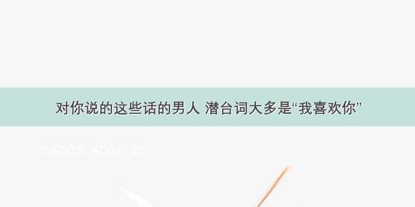 对你说的这些话的男人 潜台词大多是“我喜欢你”