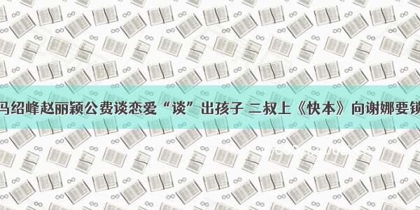 冯绍峰赵丽颖公费谈恋爱“谈”出孩子 二叔上《快本》向谢娜要锁