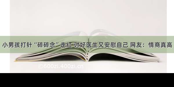 小男孩打针“碎碎念”走红 讨好医生又安慰自己 网友：情商真高