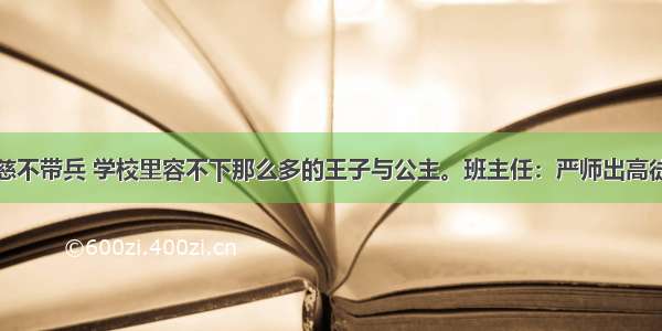 慈不带兵 学校里容不下那么多的王子与公主。班主任：严师出高徒