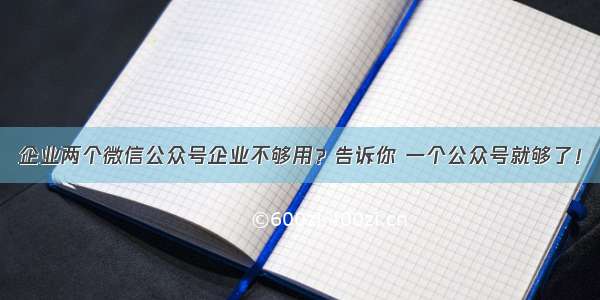 企业两个微信公众号企业不够用？告诉你 一个公众号就够了！