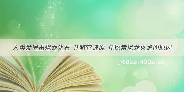 人类发掘出恐龙化石 并将它还原 并探索恐龙灭绝的原因