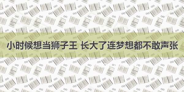 小时候想当狮子王 长大了连梦想都不敢声张