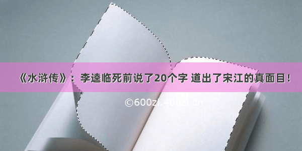 《水浒传》：李逵临死前说了20个字 道出了宋江的真面目！