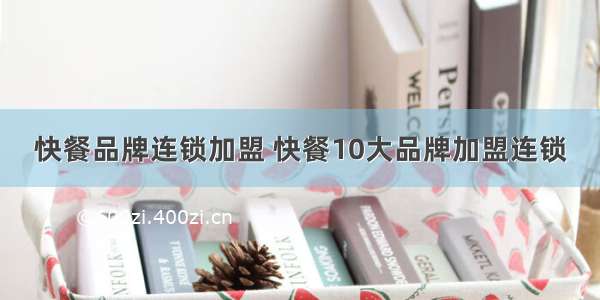 快餐品牌连锁加盟 快餐10大品牌加盟连锁