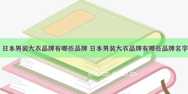 日本男装大衣品牌有哪些品牌 日本男装大衣品牌有哪些品牌名字