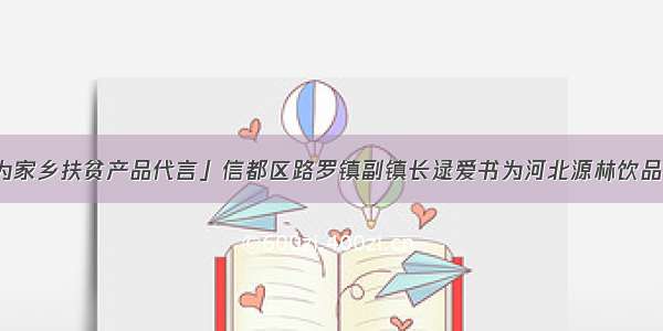 「三级书记为家乡扶贫产品代言」信都区路罗镇副镇长逯爱书为河北源林饮品有限公司代言