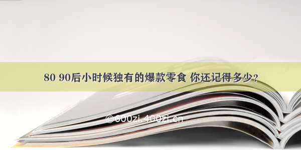 80 90后小时候独有的爆款零食 你还记得多少？
