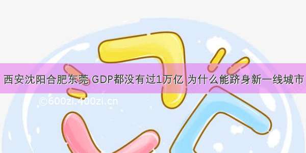 西安沈阳合肥东莞 GDP都没有过1万亿 为什么能跻身新一线城市