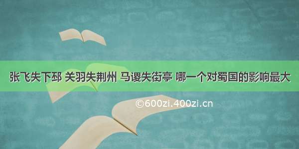 张飞失下邳 关羽失荆州 马谡失街亭 哪一个对蜀国的影响最大