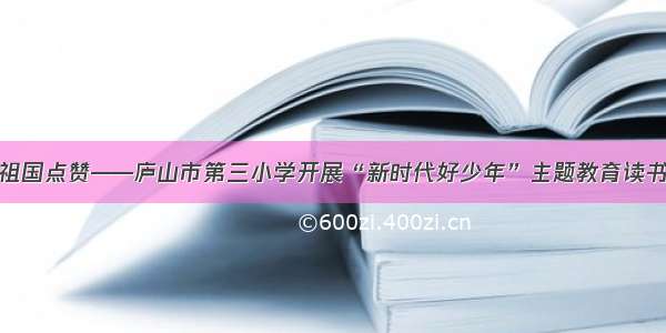 我为祖国点赞——庐山市第三小学开展“新时代好少年”主题教育读书活动