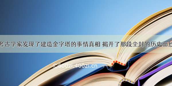 考古学家发现了建造金字塔的事情真相 揭开了那段尘封的历史面纱