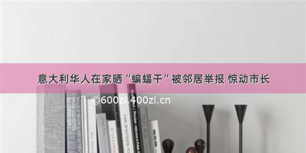 意大利华人在家晒“蝙蝠干”被邻居举报 惊动市长