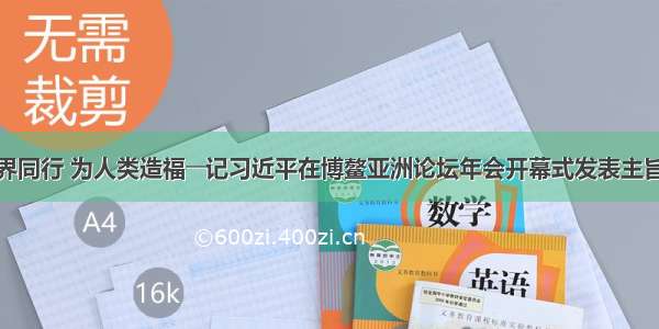 与世界同行 为人类造福――记习近平在博鳌亚洲论坛年会开幕式发表主旨演讲