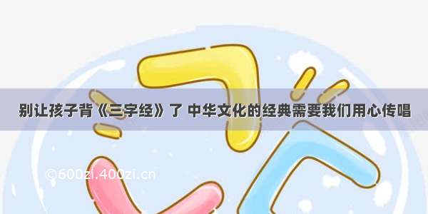 别让孩子背《三字经》了 中华文化的经典需要我们用心传唱