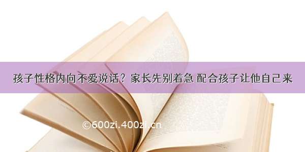 孩子性格内向不爱说话？家长先别着急 配合孩子让他自己来