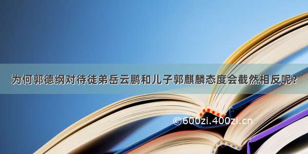 为何郭德纲对待徒弟岳云鹏和儿子郭麒麟态度会截然相反呢？