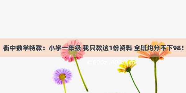 衡中数学特教：小学一年级 我只教这1份资料 全班均分不下98！