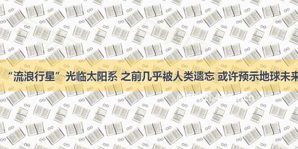 “流浪行星”光临太阳系 之前几乎被人类遗忘 或许预示地球未来