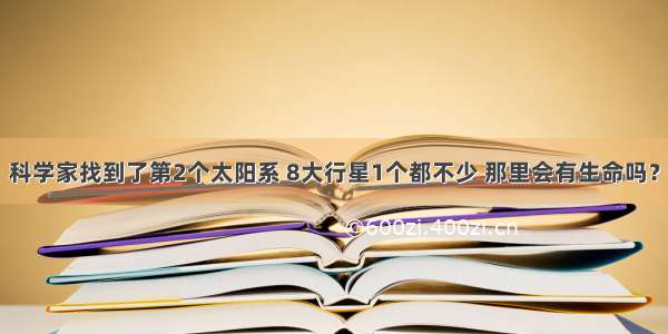 科学家找到了第2个太阳系 8大行星1个都不少 那里会有生命吗？