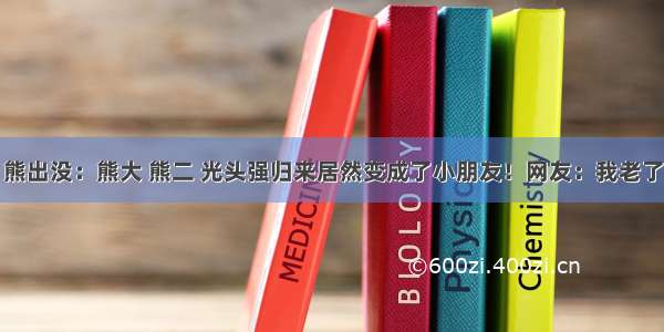 熊出没：熊大 熊二 光头强归来居然变成了小朋友！网友：我老了