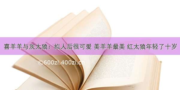 喜羊羊与灰太狼：拟人后很可爱 美羊羊最美 红太狼年轻了十岁