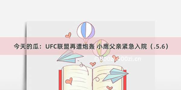 今天的瓜：UFC联盟再遭炮轰 小鹰父亲紧急入院（.5.6）