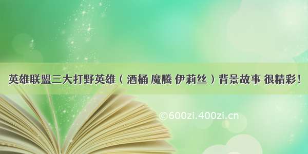 英雄联盟三大打野英雄（酒桶 魔腾 伊莉丝）背景故事 很精彩！