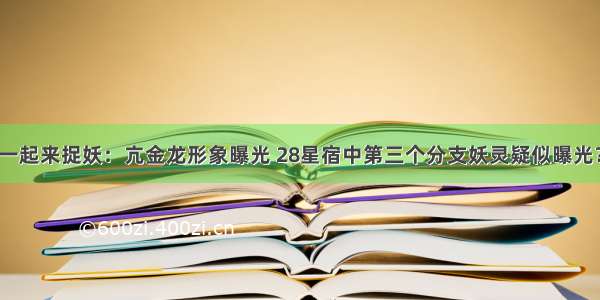 一起来捉妖：亢金龙形象曝光 28星宿中第三个分支妖灵疑似曝光？