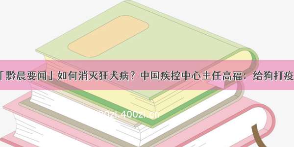 「黔晨要闻」如何消灭狂犬病？中国疾控中心主任高福：给狗打疫苗